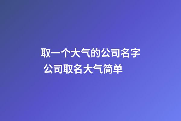 取一个大气的公司名字 公司取名大气简单